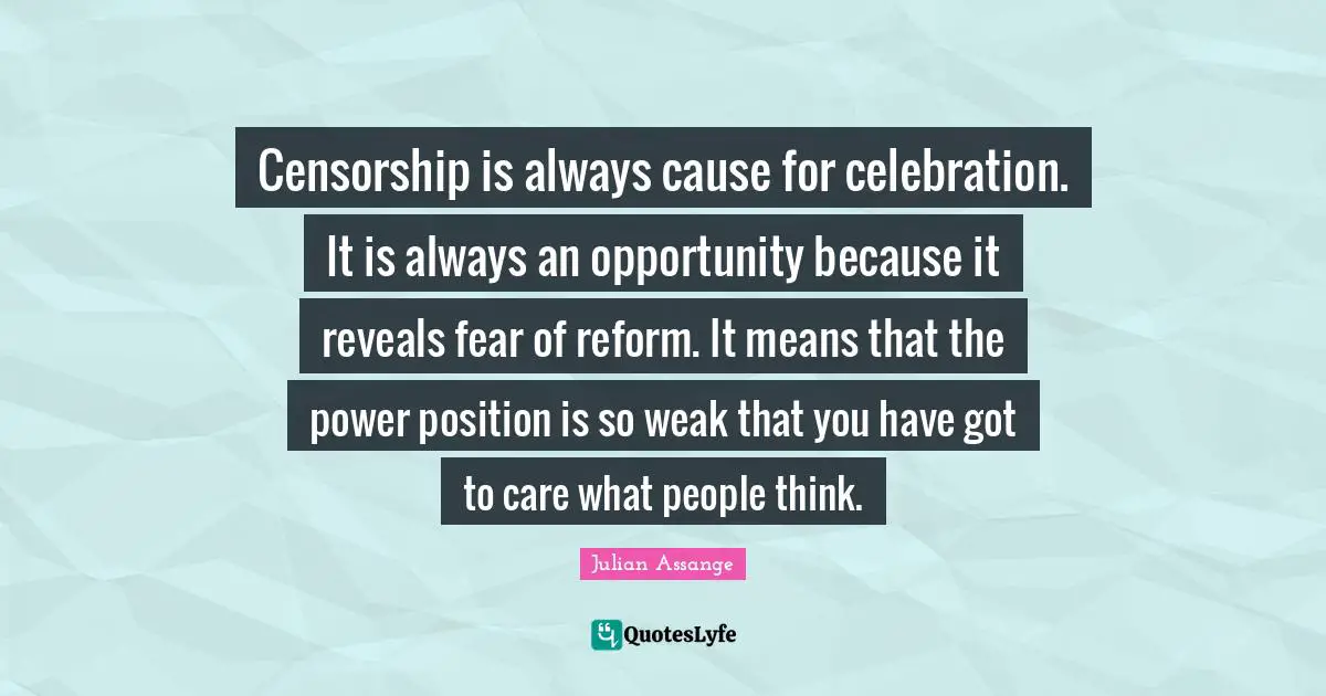 Censorship is always cause for celebration. It is always an opportunity because it reveals fear of reform. It means that the power position is so weak that you have got to care what people think.