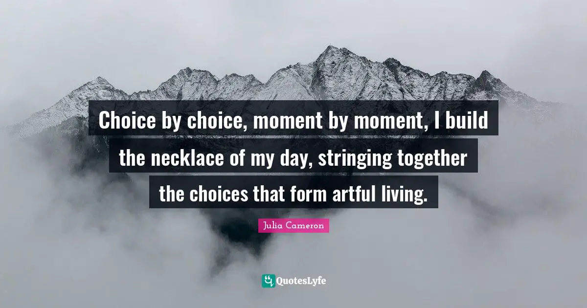 Necklaces Quotes: "Choice by choice, moment by moment, I build the necklace of my day, stringing together the choices that form artful living."