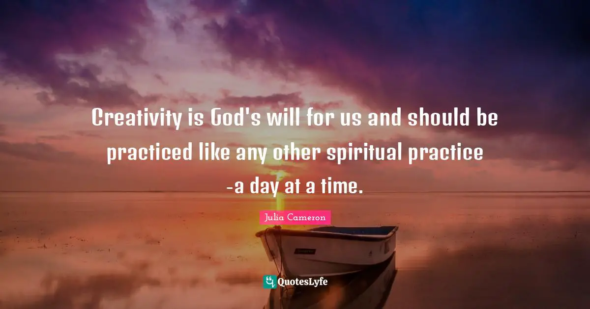 Spiritual Practice Quotes: "Creativity is God's will for us and should be practiced like any other spiritual practice -a day at a time."