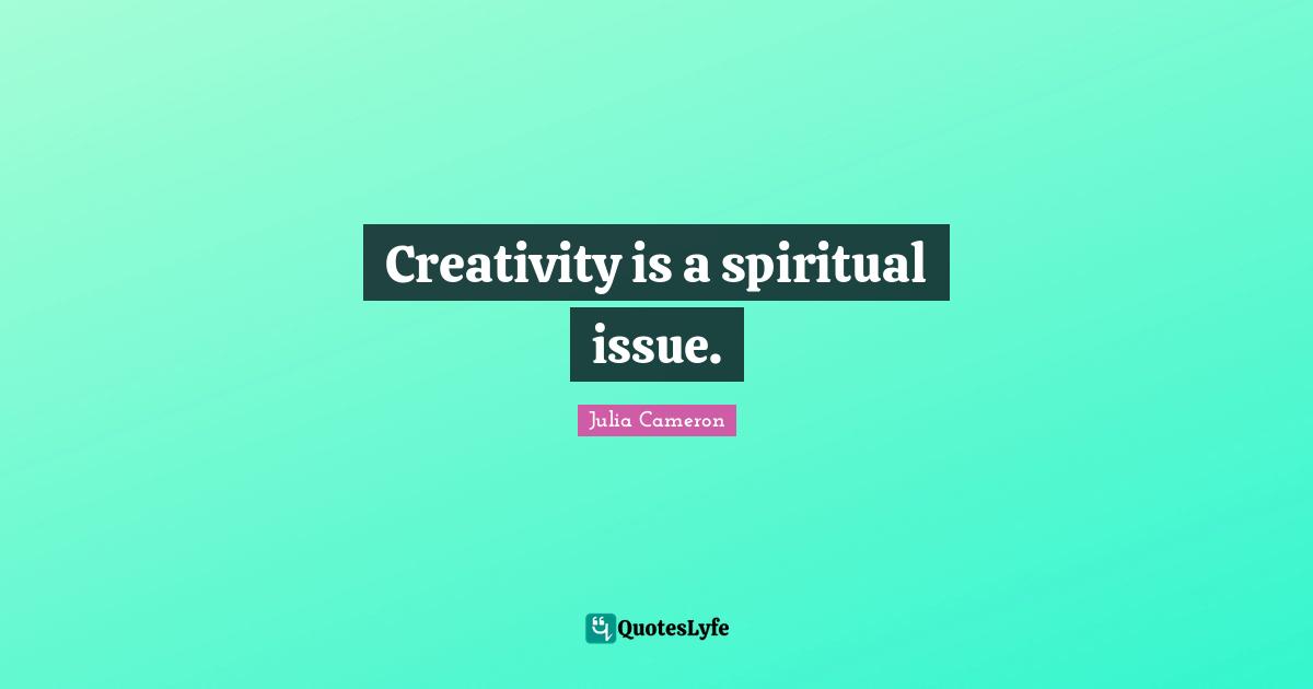 Creativity is a spiritual issue.