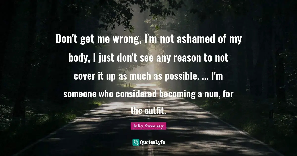 Don't get me wrong, I'm not ashamed of my body, I just don't see any reason to not cover it up as much as possible. ... I'm someone who considered becoming a nun, for the outfit.