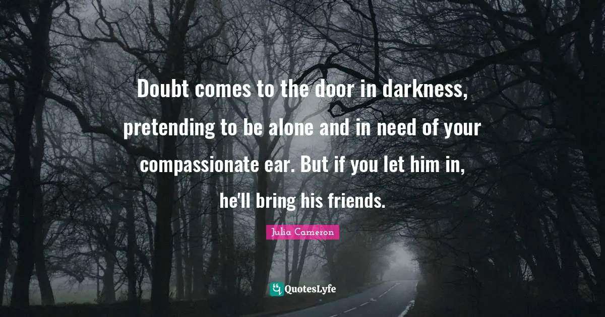 Doubt comes to the door in darkness, pretending to be alone and in need of your compassionate ear. But if you let him in, he'll bring his friends.