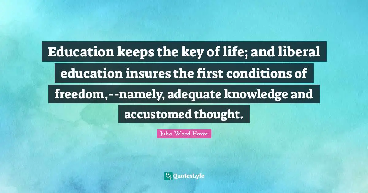 Education keeps the key of life; and liberal education insures the first conditions of freedom,--namely, adequate knowledge and accustomed thought.