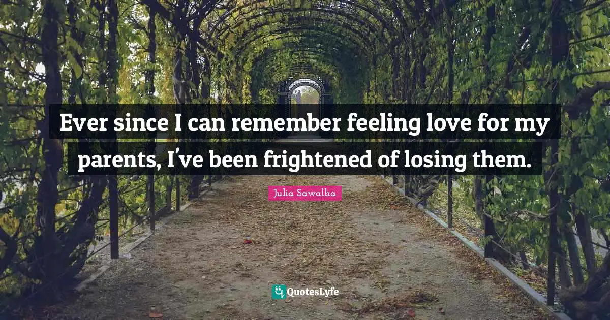 Ever since I can remember feeling love for my parents, I've been frightened of losing them.