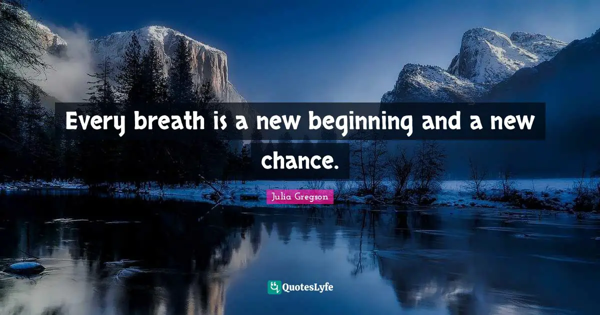 Every breath is a new beginning and a new chance.