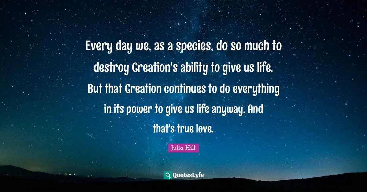 Every day we, as a species, do so much to destroy Creation's ability to give us life. But that Creation continues to do everything in its power to give us life anyway. And that's true love.