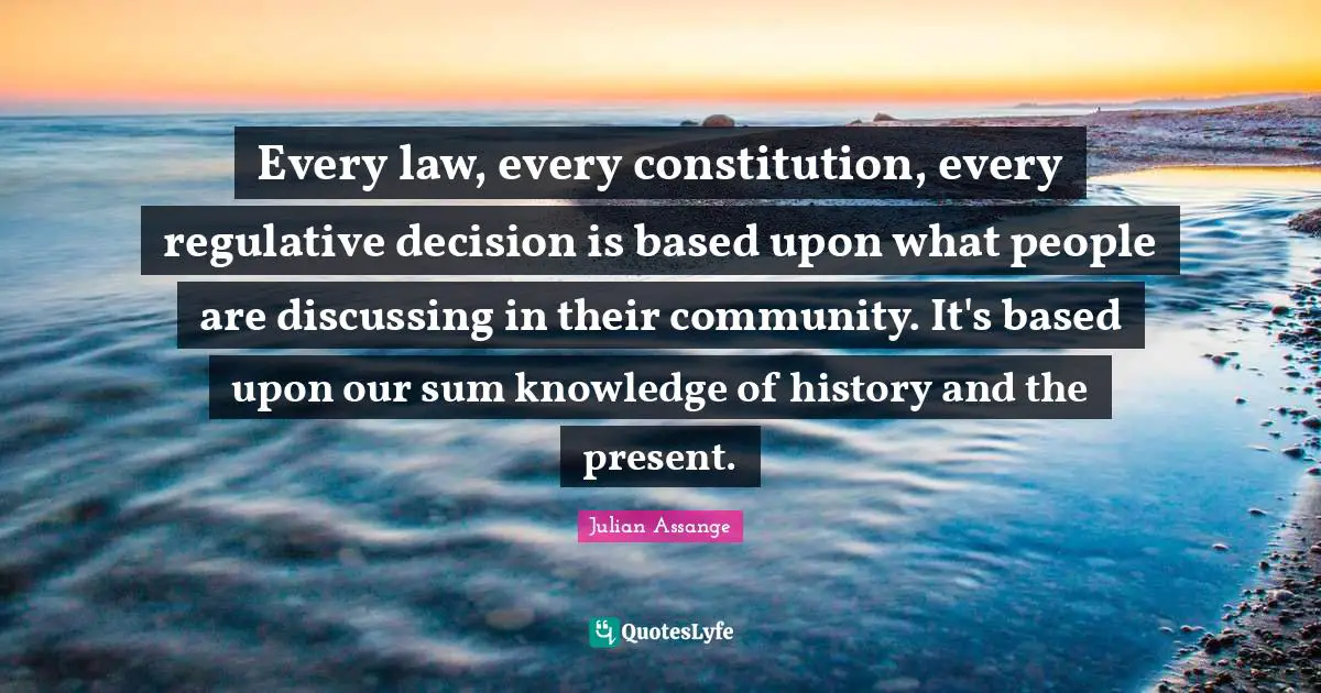 Every law, every constitution, every regulative decision is based upon what people are discussing in their community. It's based upon our sum knowledge of history and the present.