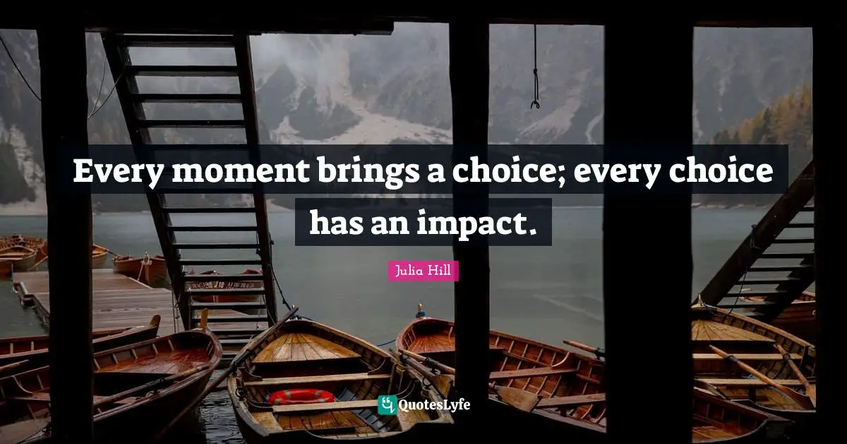 Every moment brings a choice; every choice has an impact.
