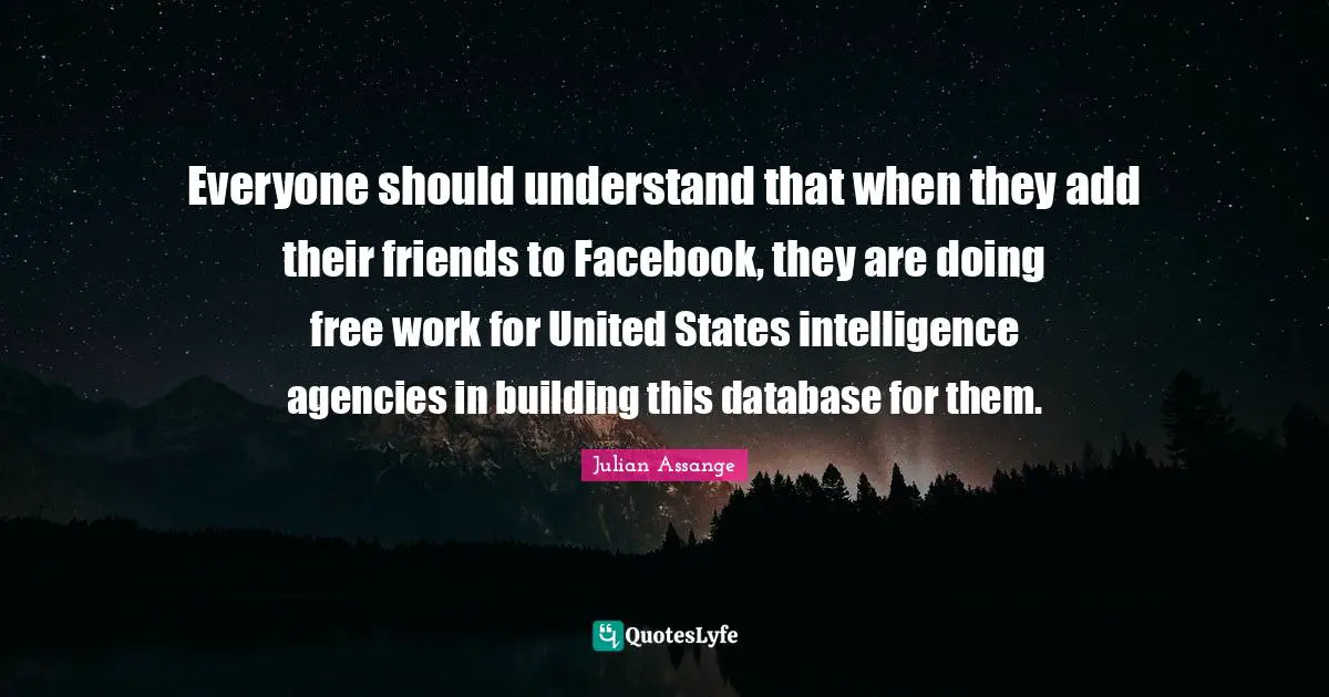 Everyone should understand that when they add their friends to Facebook, they are doing free work for United States intelligence agencies in building this database for them.