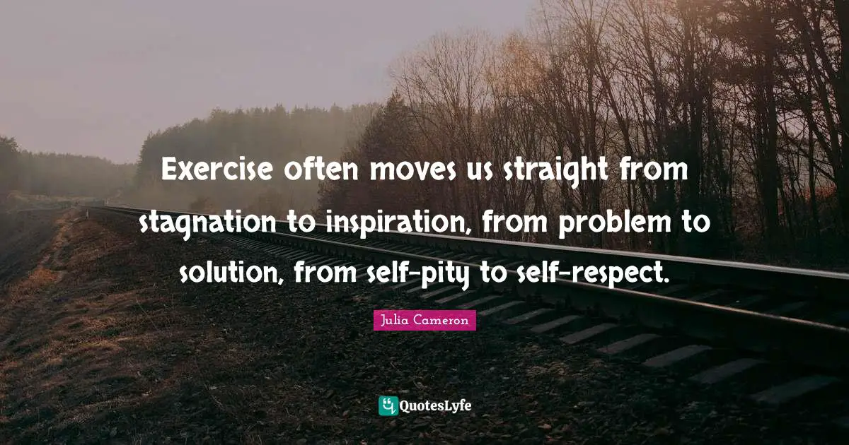 Stagnation Quotes: "Exercise often moves us straight from stagnation to inspiration, from problem to solution, from self-pity to self-respect."