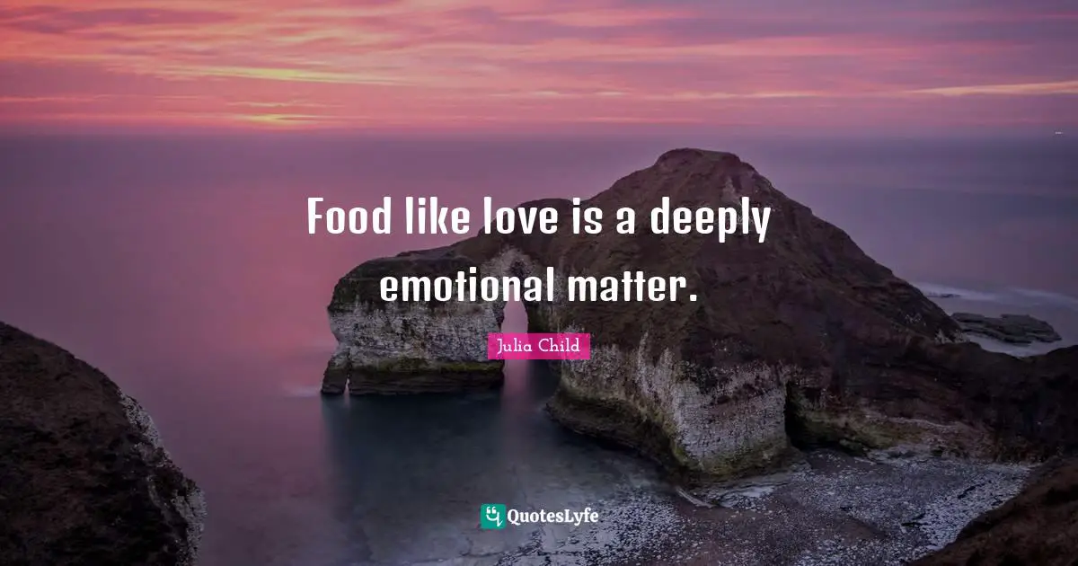 Food like love is a deeply emotional matter.