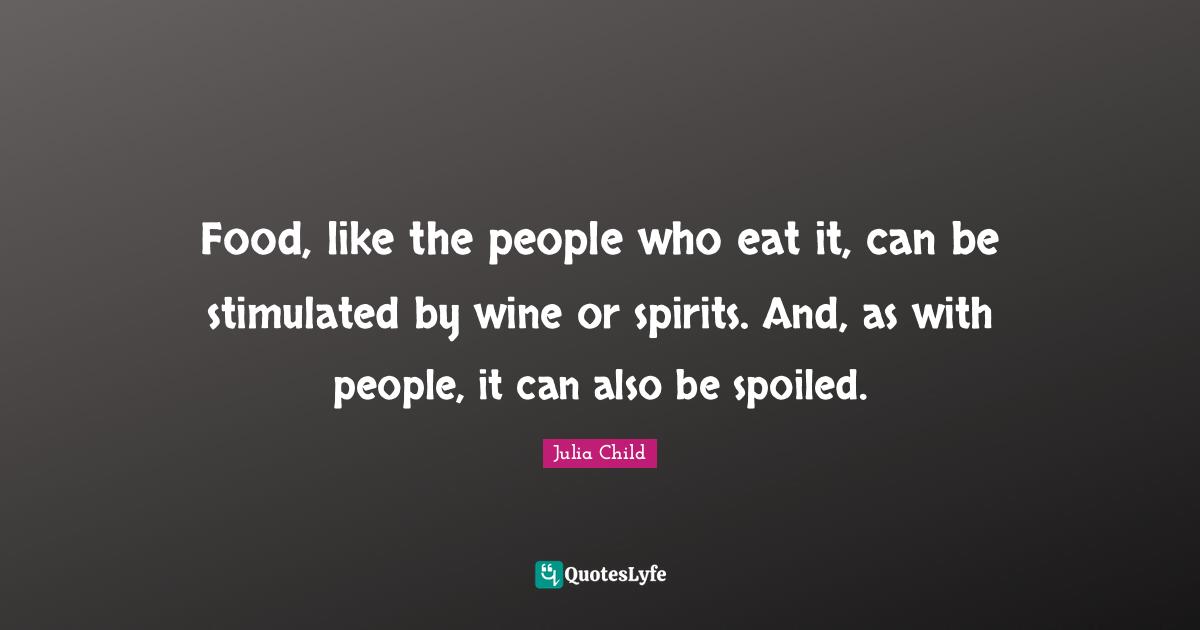 Food, like the people who eat it, can be stimulated by wine or spirits. And, as with people, it can also be spoiled.