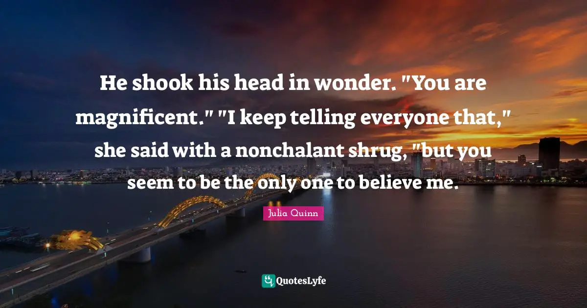 He shook his head in wonder. "You are magnificent." "I keep telling everyone that," she said with a nonchalant shrug, "but you seem to be the only one to believe me.