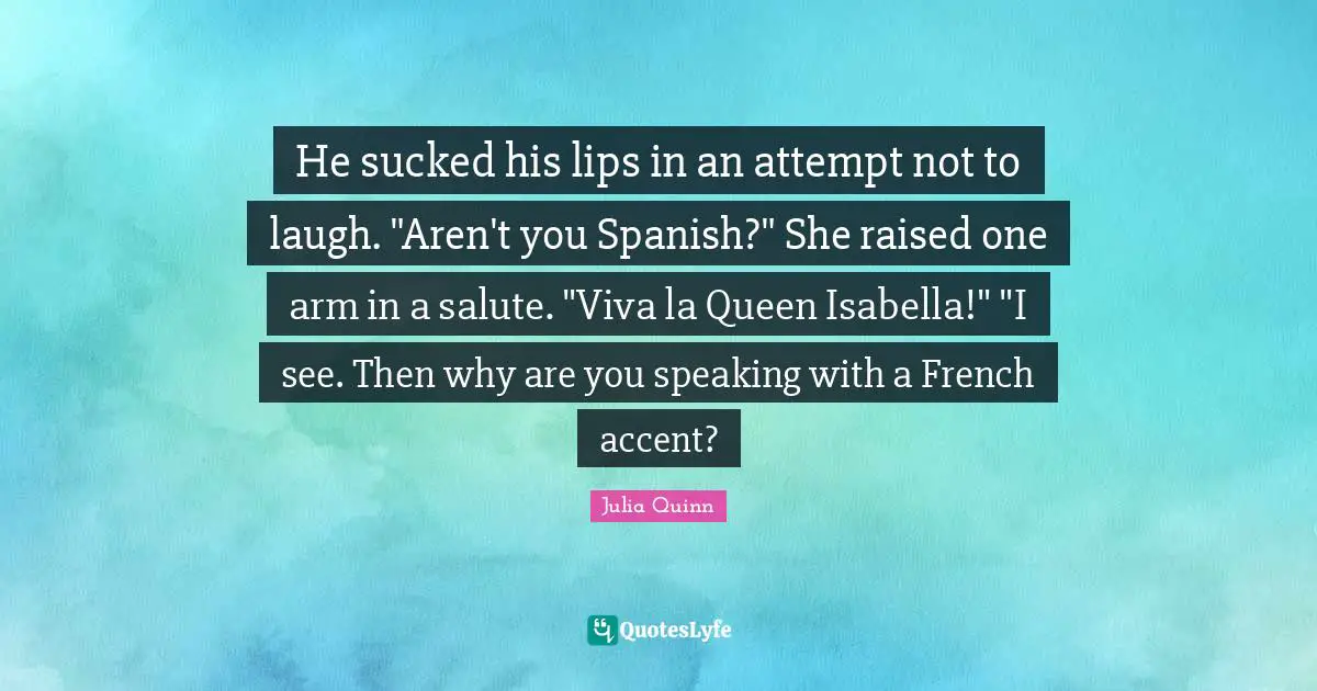 He sucked his lips in an attempt not to laugh. "Aren't you Spanish?" She raised one arm in a salute. "Viva la Queen Isabella!" "I see. Then why are you speaking with a French accent?