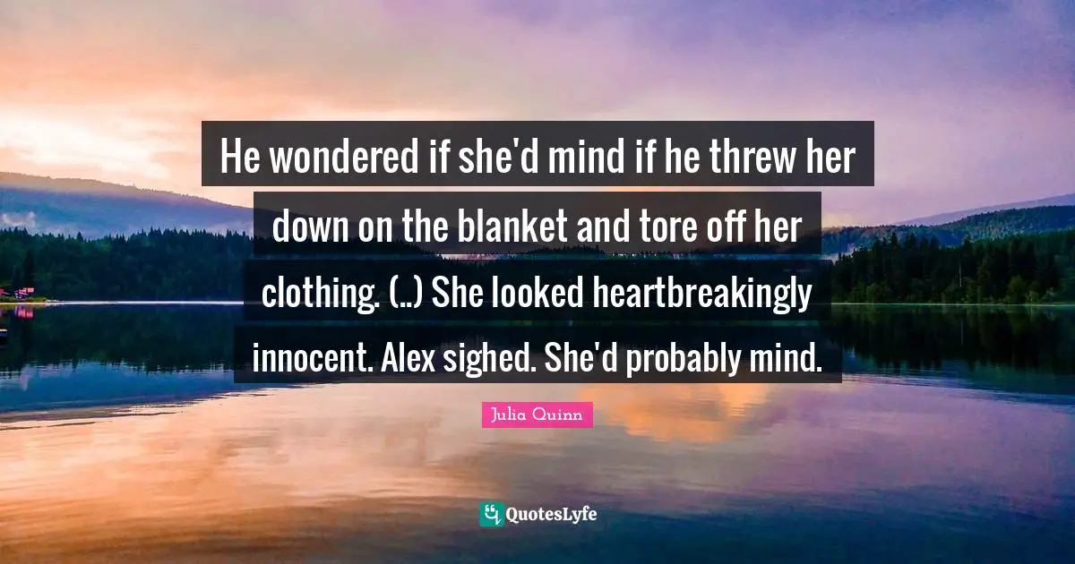 He wondered if she'd mind if he threw her down on the blanket and tore off her clothing. (..) She looked heartbreakingly innocent. Alex sighed. She'd probably mind.