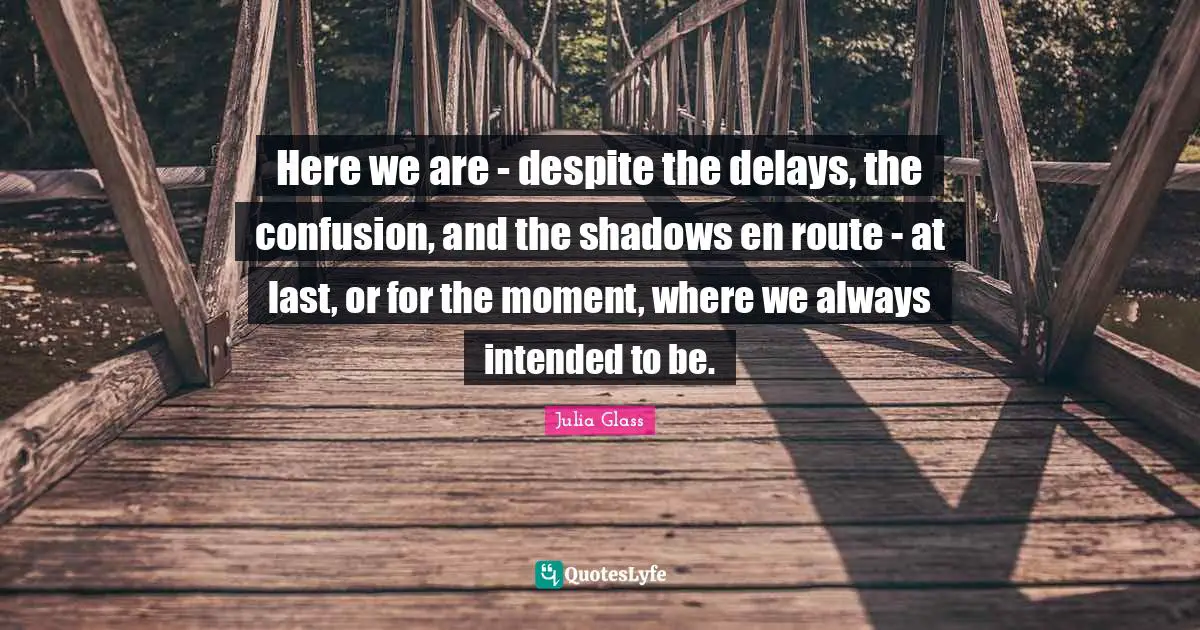 Here we are - despite the delays, the confusion, and the shadows en route - at last, or for the moment, where we always intended to be.