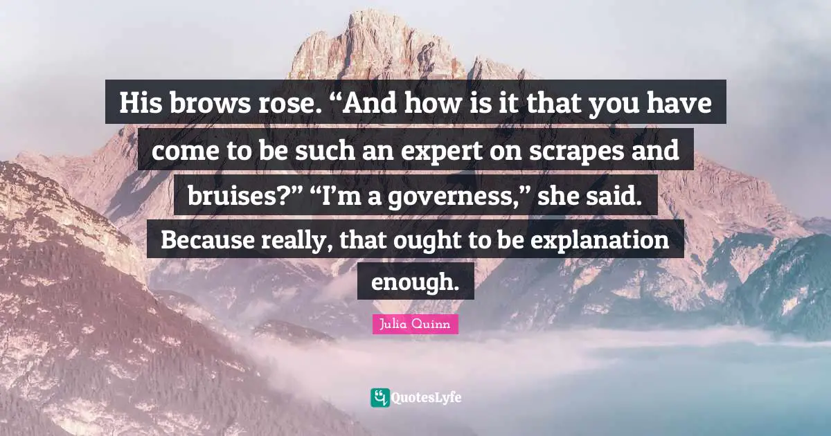 His brows rose. “And how is it that you have come to be such an expert on scrapes and bruises?” “I’m a governess,” she said. Because really, that ought to be explanation enough.
