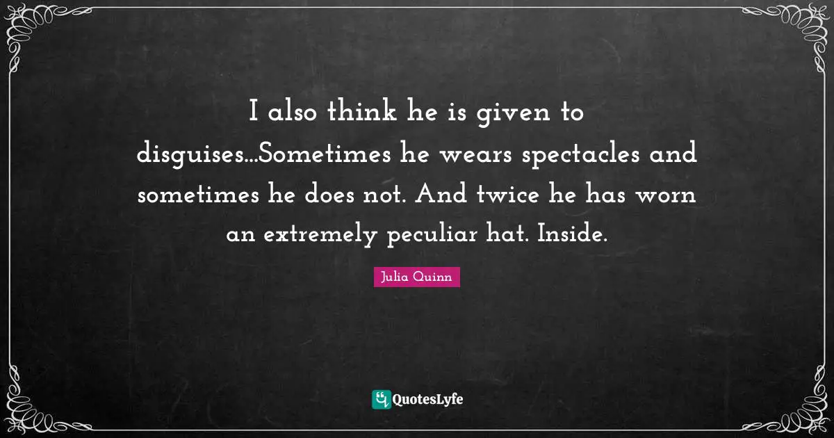I also think he is given to disguises...Sometimes he wears spectacles and sometimes he does not. And twice he has worn an extremely peculiar hat. Inside.
