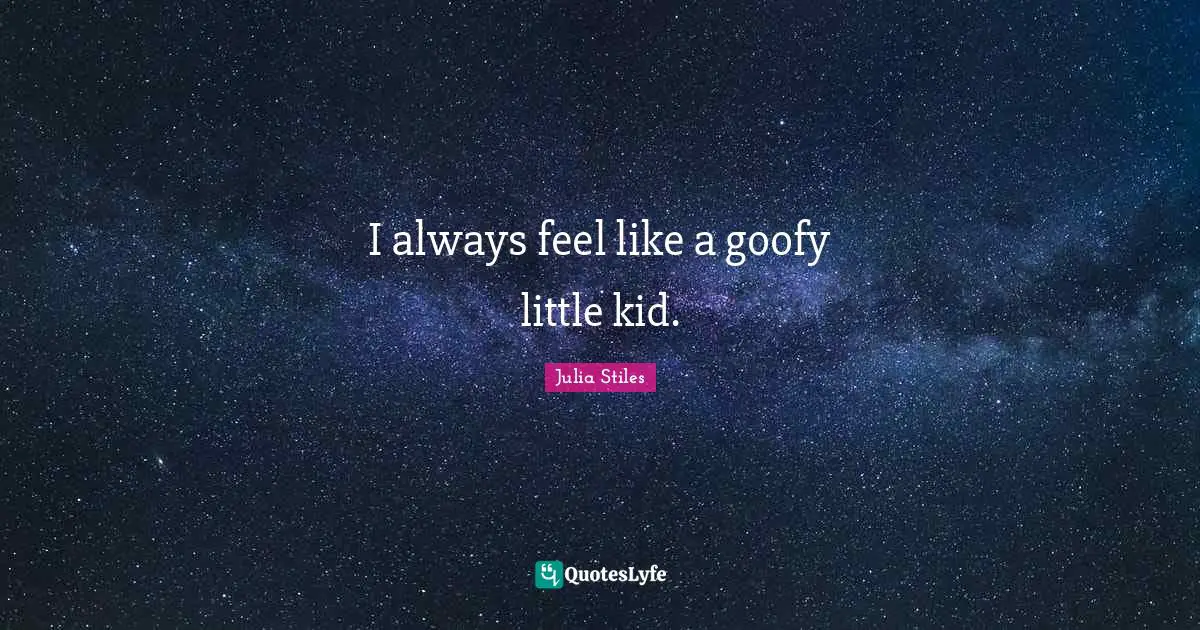 I always feel like a goofy little kid.