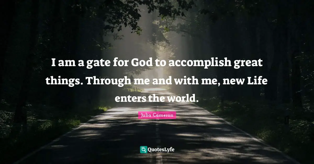 I am a gate for God to accomplish great things. Through me and with me, new Life enters the world.