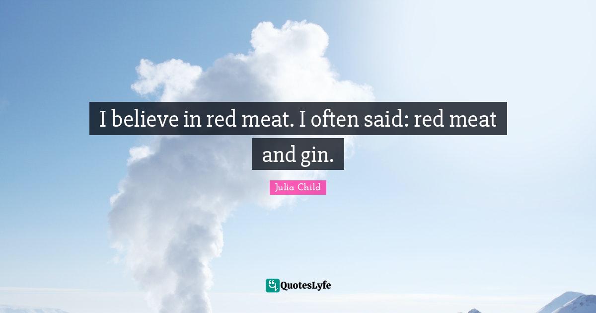 I believe in red meat. I often said: red meat and gin.