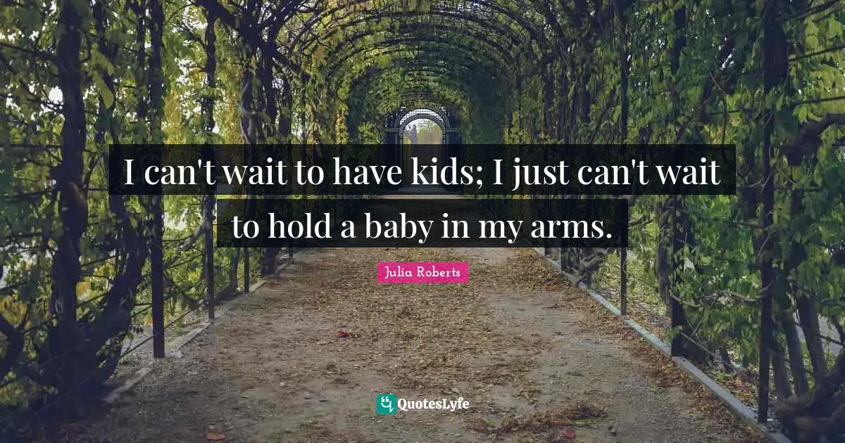 I can't wait to have kids; I just can't wait to hold a baby in my arms.