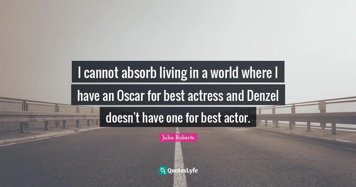 I cannot absorb living in a world where I have an Oscar for best actress and Denzel doesn't have one for best actor.