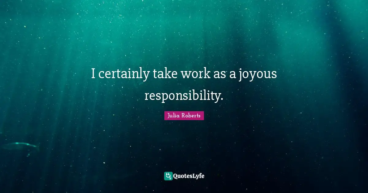I certainly take work as a joyous responsibility.