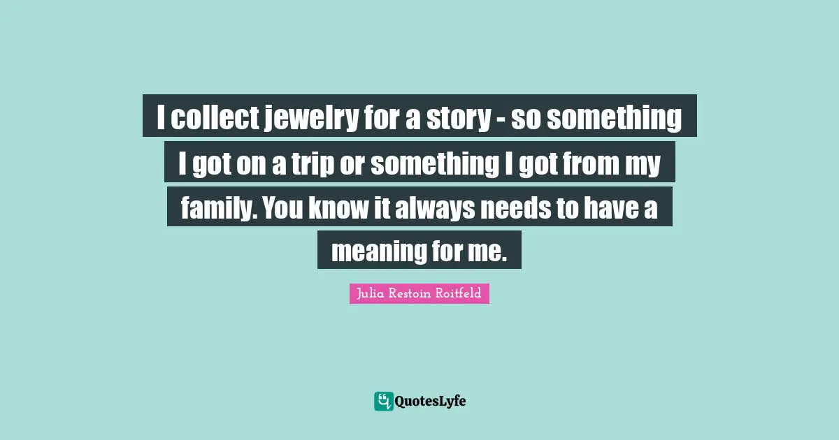 I collect jewelry for a story - so something I got on a trip or something I got from my family. You know it always needs to have a meaning for me.