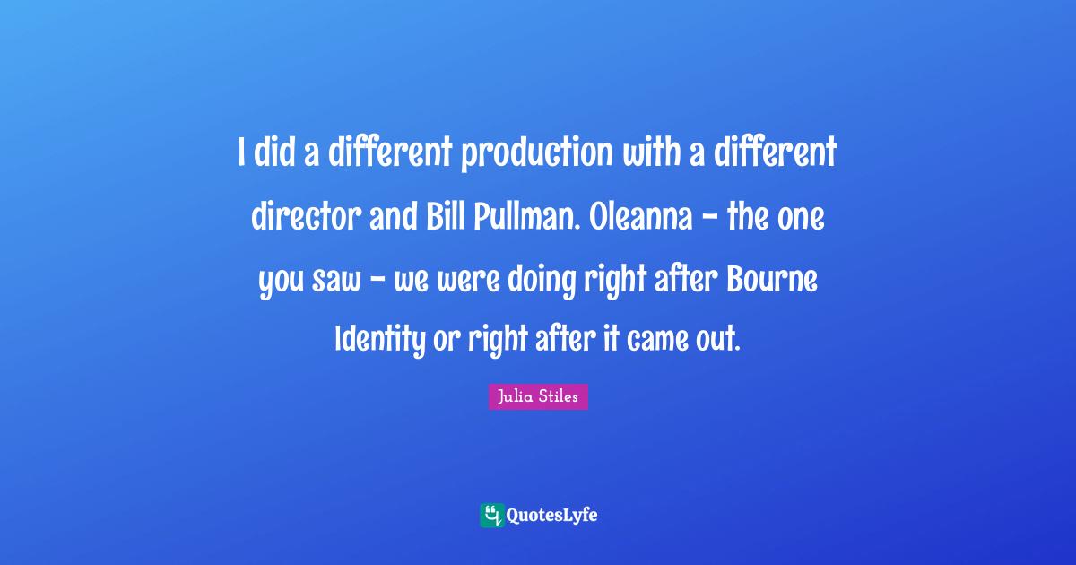 I did a different production with a different director and Bill Pullman. Oleanna­ - the one you saw - we were doing right after Bourne Identity or right after it came out.