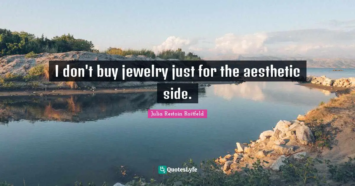 I don't buy jewelry just for the aesthetic side.