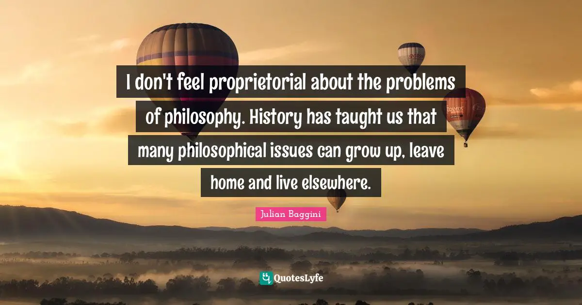 I don't feel proprietorial about the problems of philosophy. History has taught us that many philosophical issues can grow up, leave home and live elsewhere.