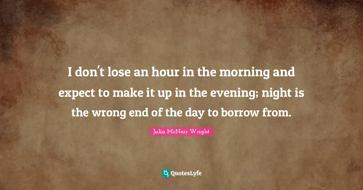 Morning Time Quotes: "I don't lose an hour in the morning and expect to make it up in the evening; night is the wrong end of the day to borrow from."