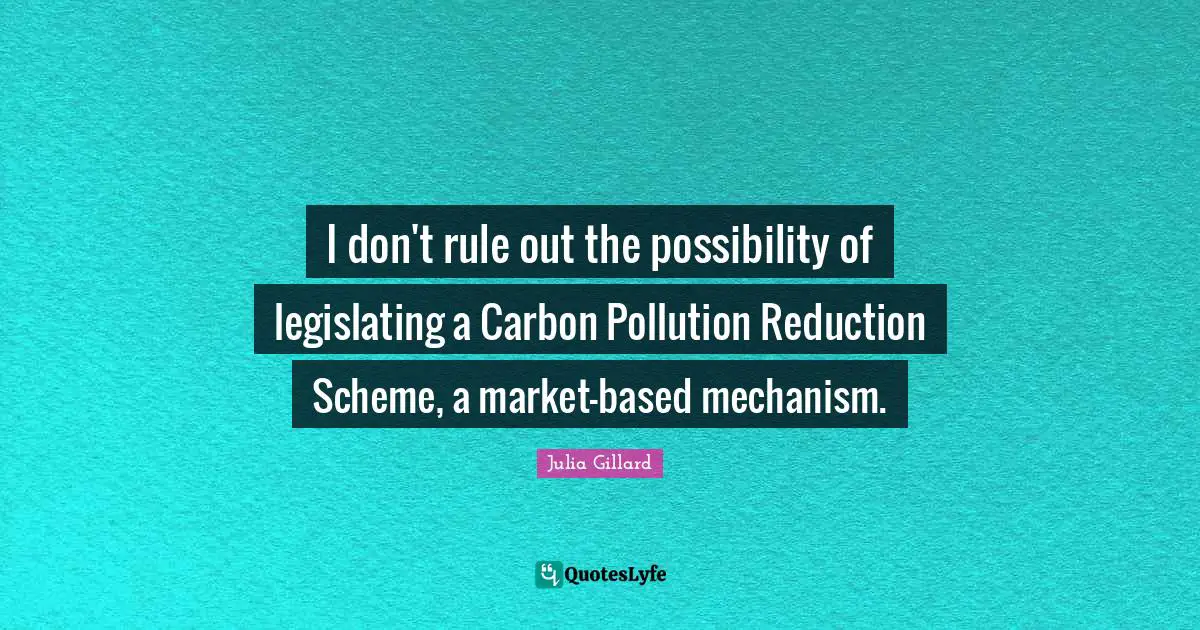 I don't rule out the possibility of legislating a Carbon Pollution Reduction Scheme, a market-based mechanism.