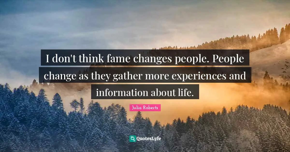 I don't think fame changes people. People change as they gather more experiences and information about life.