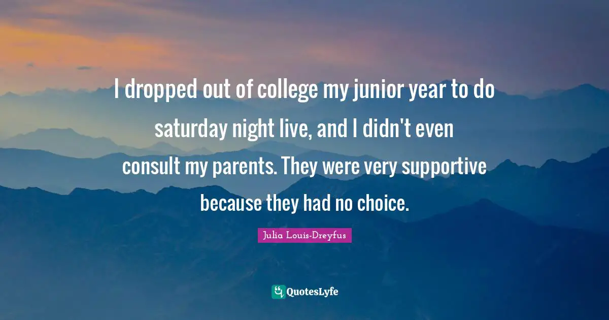Saturday Quotes: "I dropped out of college my junior year to do saturday night live, and I didn't even consult my parents. They were very supportive because they had no choice."