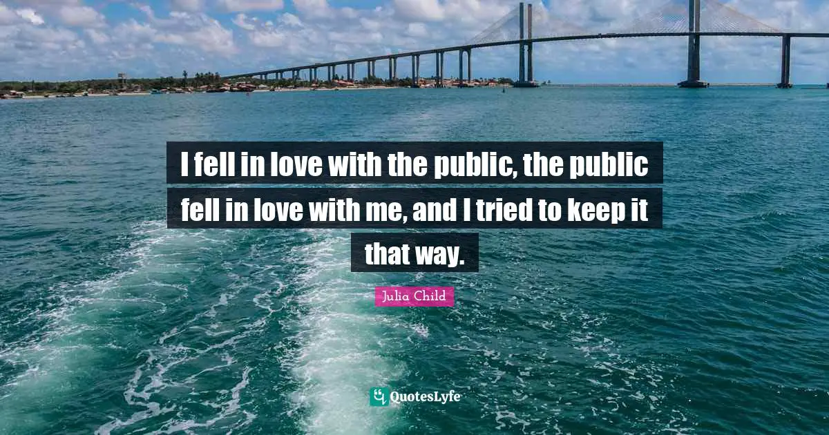 I fell in love with the public, the public fell in love with me, and I tried to keep it that way.