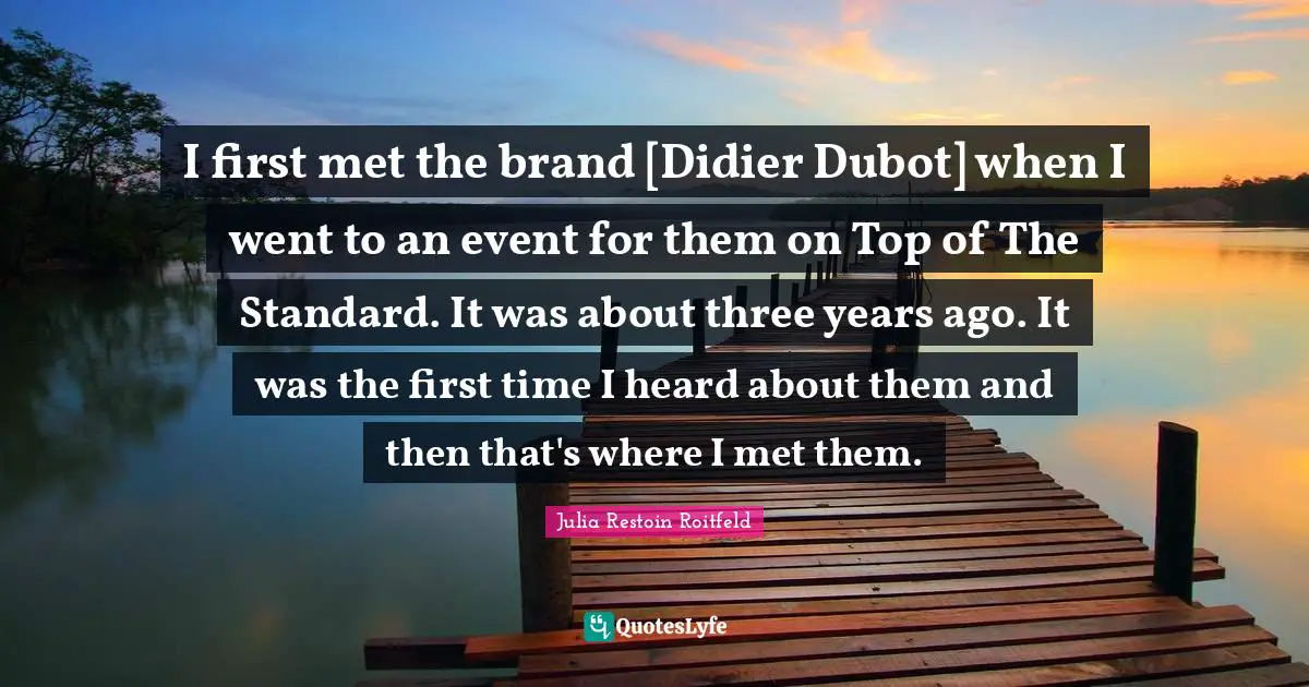 I first met the brand [Didier Dubot] when I went to an event for them on Top of The Standard. It was about three years ago. It was the first time I heard about them and then that's where I met them.