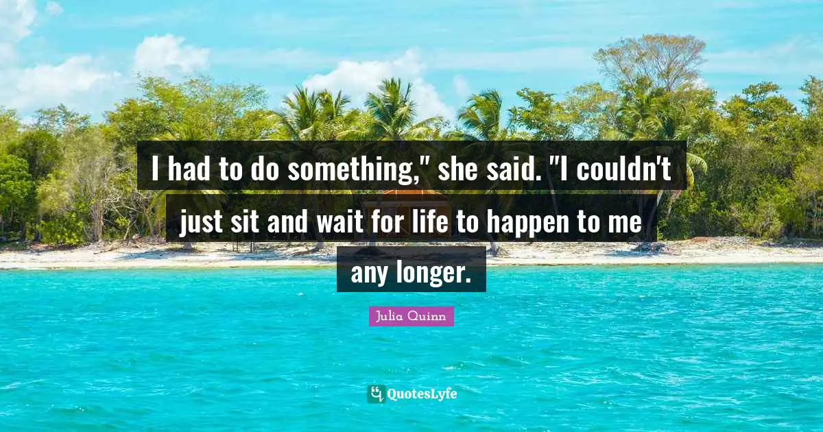 I had to do something," she said. "I couldn't just sit and wait for life to happen to me any longer.