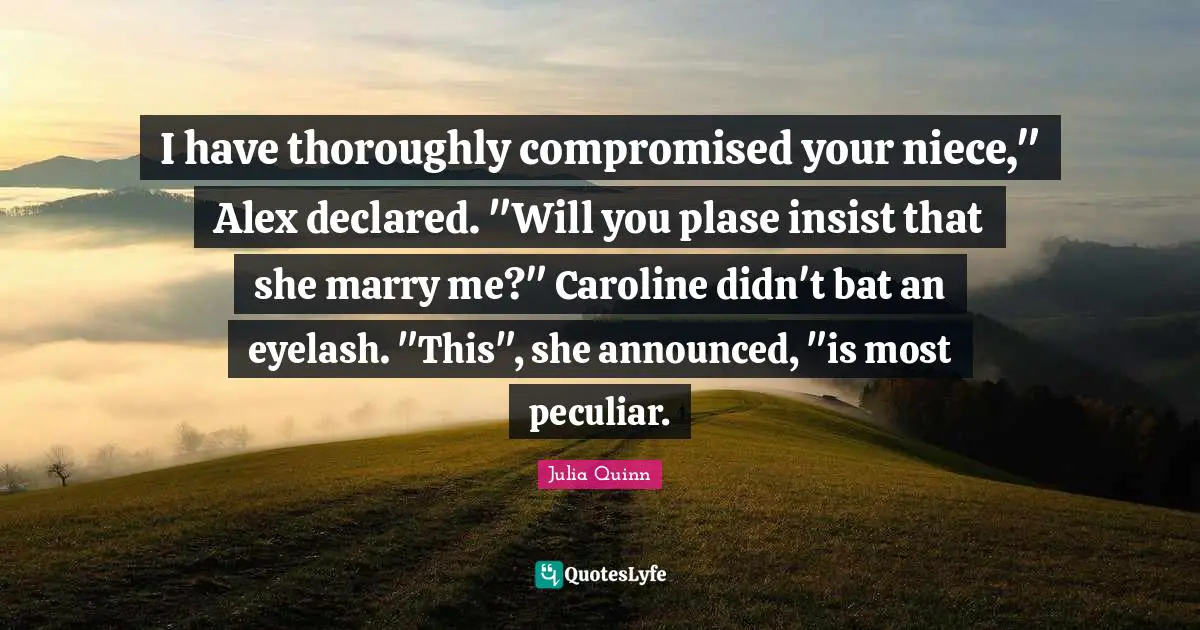I have thoroughly compromised your niece," Alex declared. "Will you plase insist that she marry me?" Caroline didn't bat an eyelash. "This", she announced, "is most peculiar.