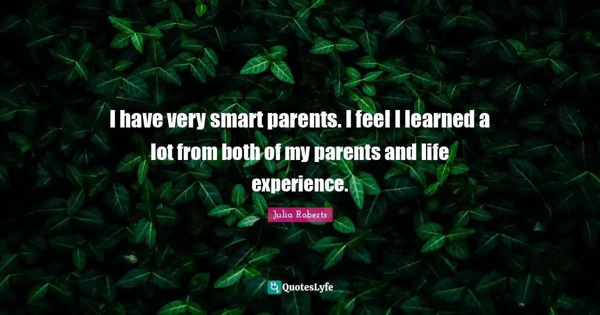 I have very smart parents. I feel I learned a lot from both of my parents and life experience.