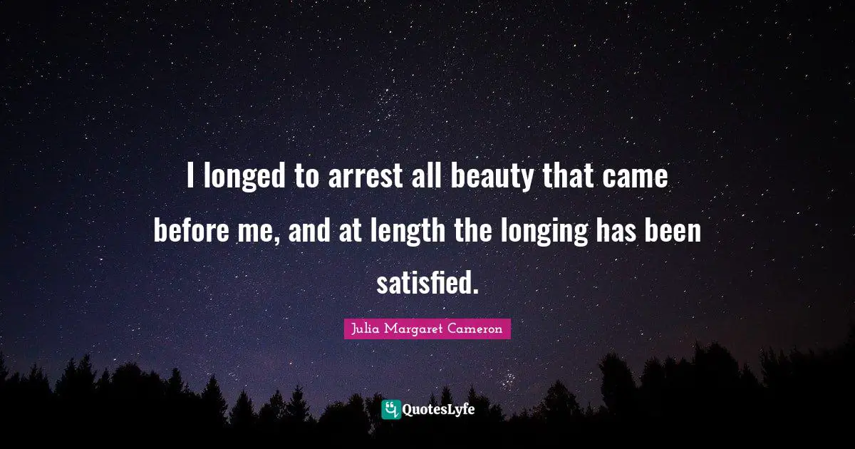 I longed to arrest all beauty that came before me, and at length the longing has been satisfied.