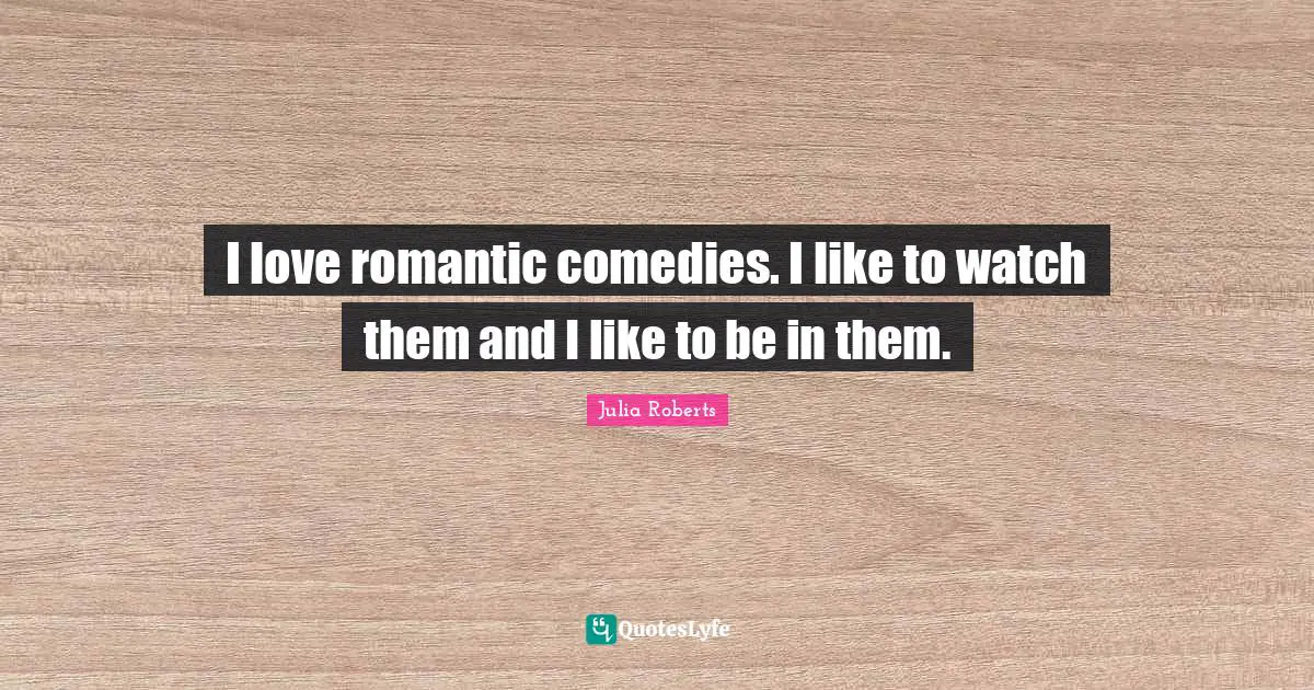 Julia Roberts Quotes: "I love romantic comedies. I like to watch them and I like to be in them."