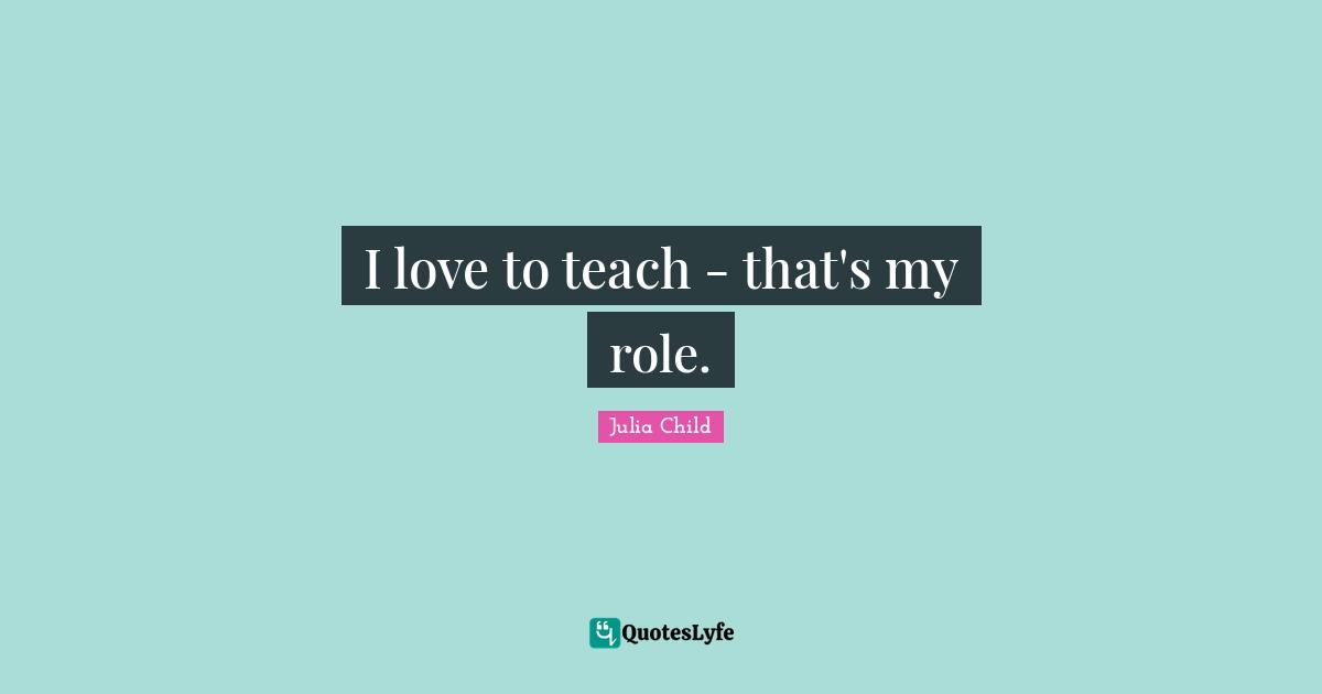 I love to teach - that's my role.