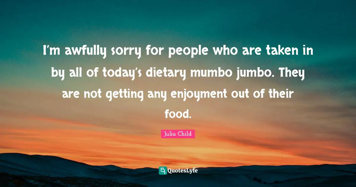 I’m awfully sorry for people who are taken in by all of today’s dietary mumbo jumbo. They are not getting any enjoyment out of their food.