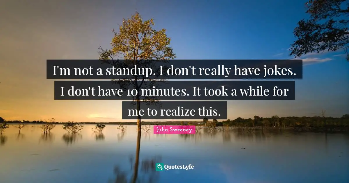 I'm not a standup. I don't really have jokes. I don't have 10 minutes. It took a while for me to realize this.