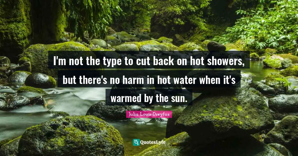 I'm not the type to cut back on hot showers, but there's no harm in hot water when it's warmed by the sun.