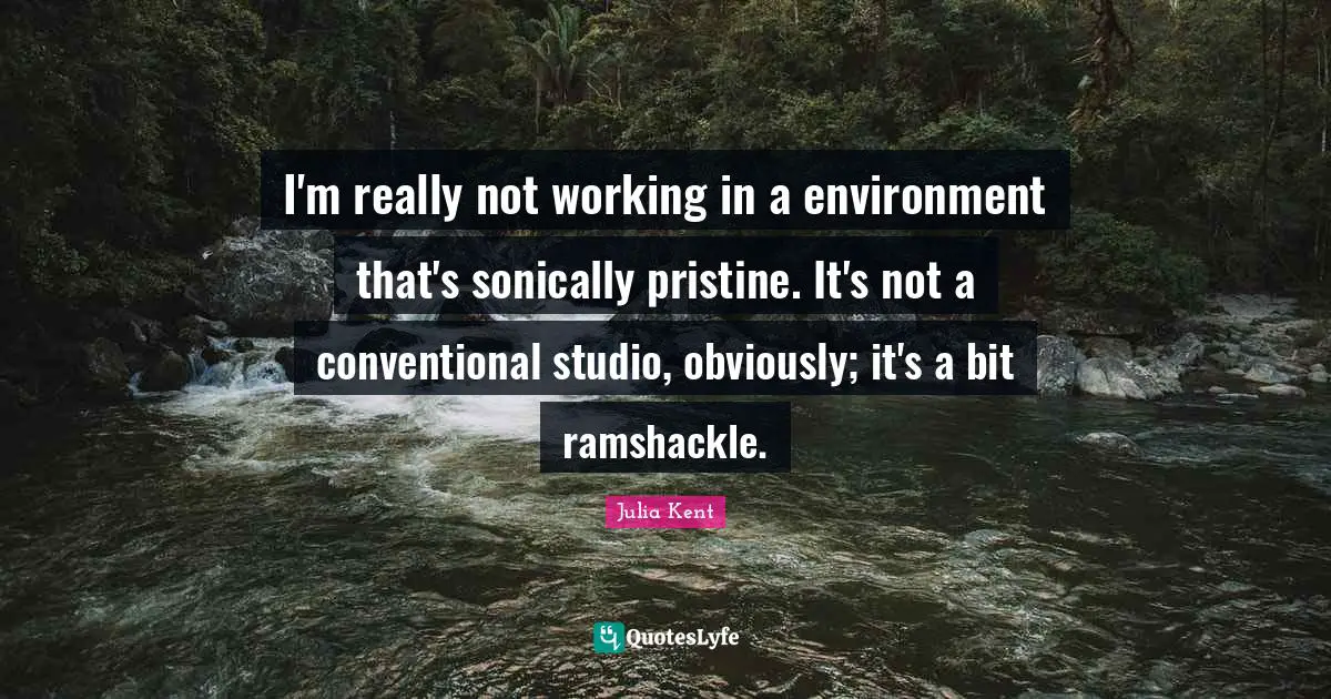 I'm really not working in a environment that's sonically pristine. It's not a conventional studio, obviously; it's a bit ramshackle.