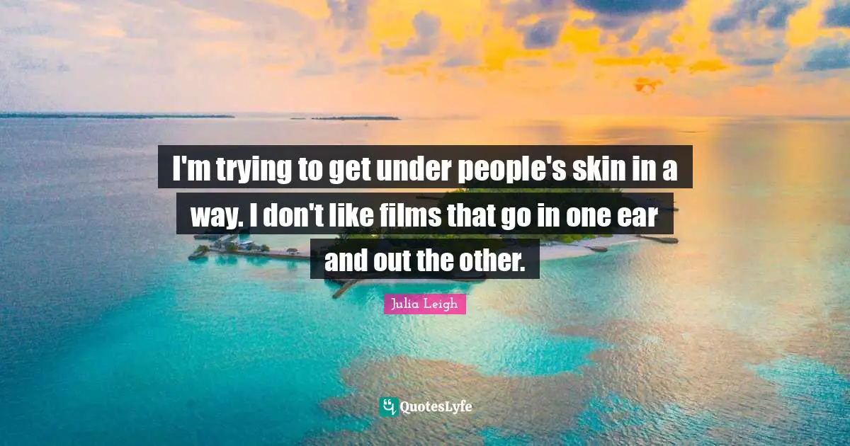 I'm trying to get under people's skin in a way. I don't like films that go in one ear and out the other.