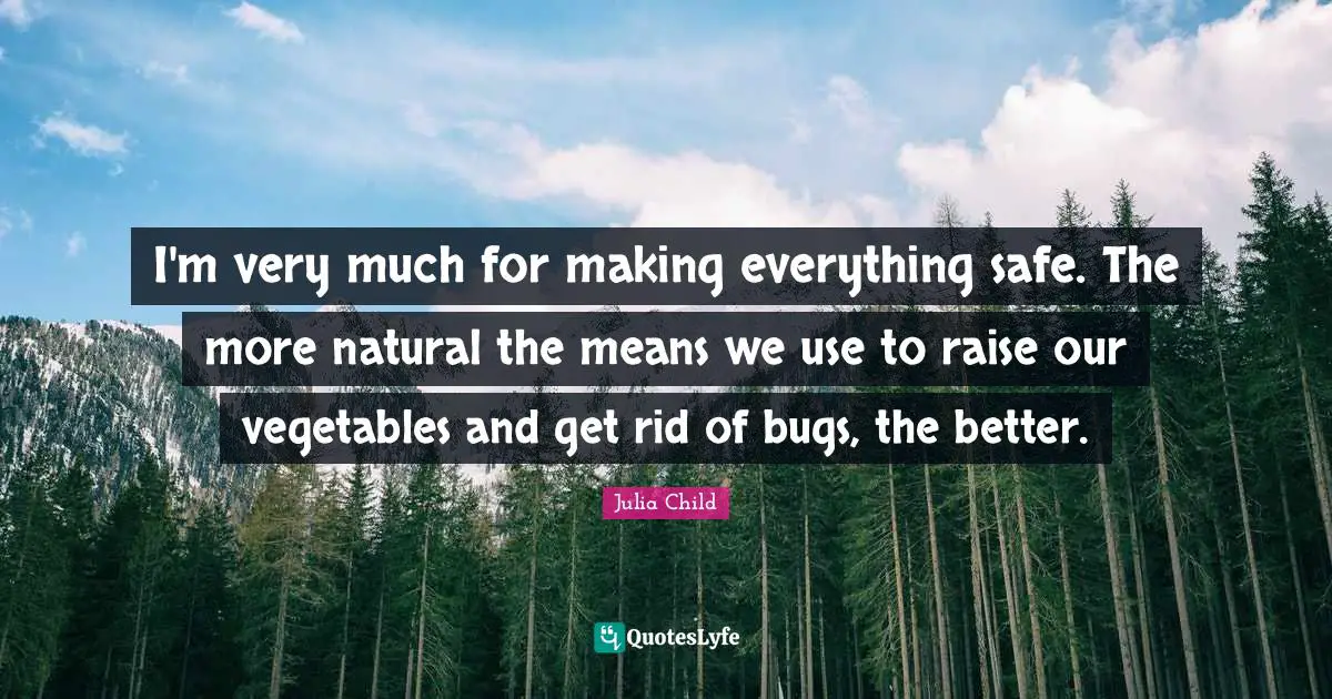 I'm very much for making everything safe. The more natural the means we use to raise our vegetables and get rid of bugs, the better.
